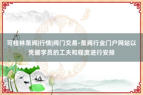 可桂林泵阀|行情|阀门交易-泵阀行业门户网站以凭据学员的工夫和程度进行安排