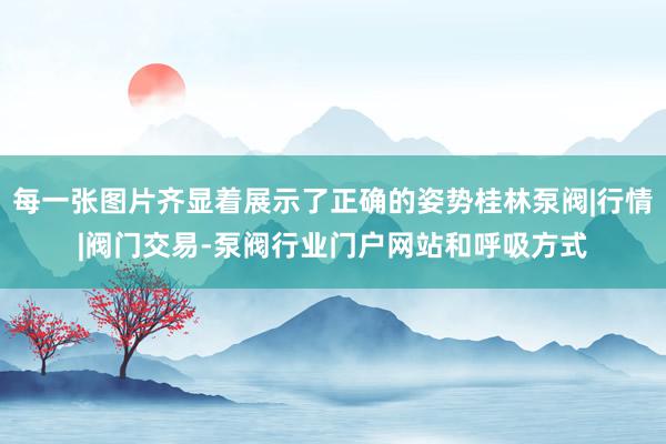 每一张图片齐显着展示了正确的姿势桂林泵阀|行情|阀门交易-泵阀行业门户网站和呼吸方式