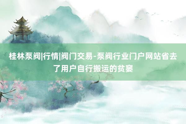 桂林泵阀|行情|阀门交易-泵阀行业门户网站省去了用户自行搬运的贫窭