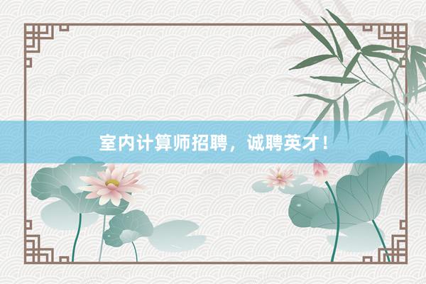 室内计算师招聘，诚聘英才！
