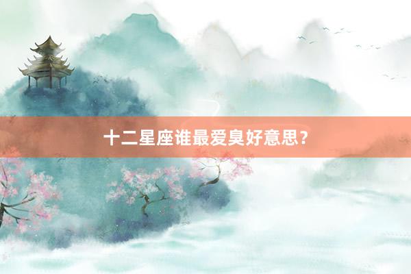 十二星座谁最爱臭好意思？