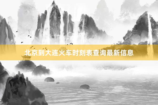 北京到大连火车时刻表查询最新信息