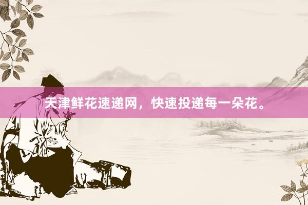 天津鲜花速递网,快速投递每一朵花。