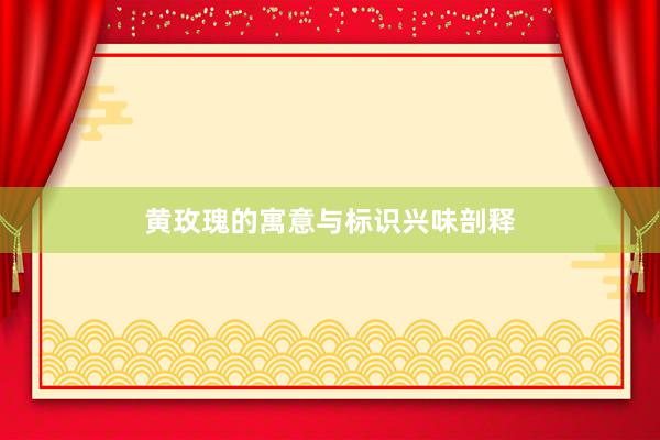 黄玫瑰的寓意与标识兴味剖释