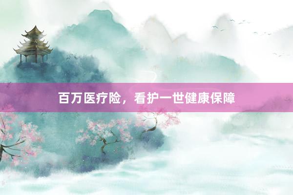 百万医疗险，看护一世健康保障