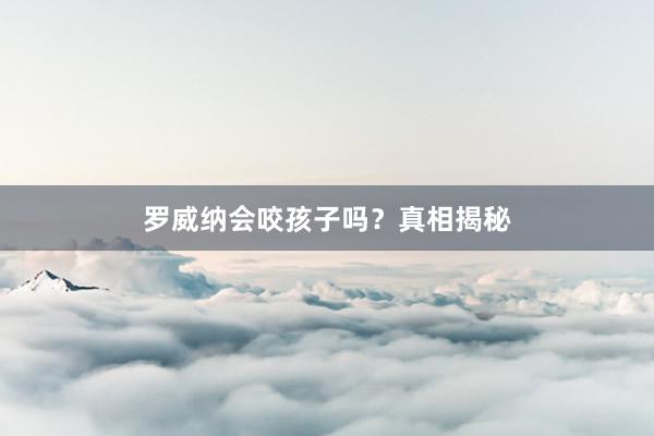 罗威纳会咬孩子吗？真相揭秘