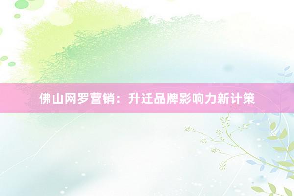 佛山网罗营销：升迁品牌影响力新计策